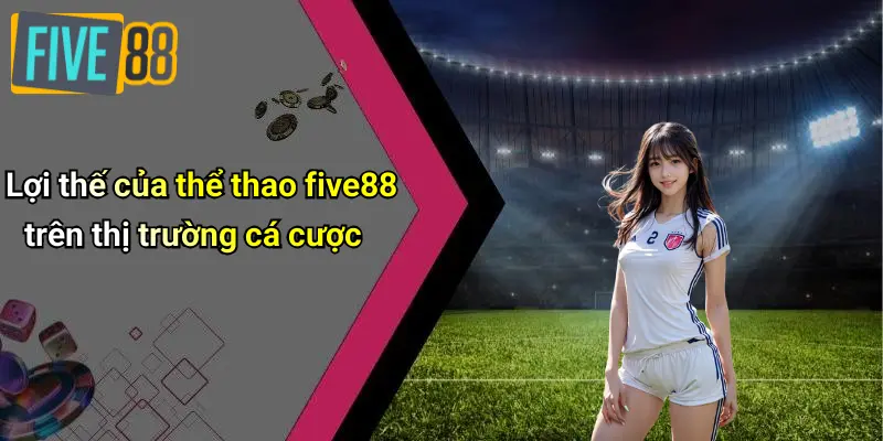 Thể Thao FIVE88 4 Lợi thế của thể thao five88 trên thị trường cá cược